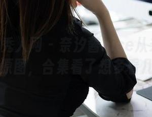 Xiuren秀人网 – 奈汐酱nice从未暴露的内衣原图，合集看了想多看几遍！