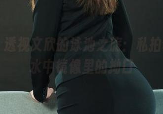 丽柜 – 透视文欣的泳池之旅：私拍套图，水中镜像里的拗口