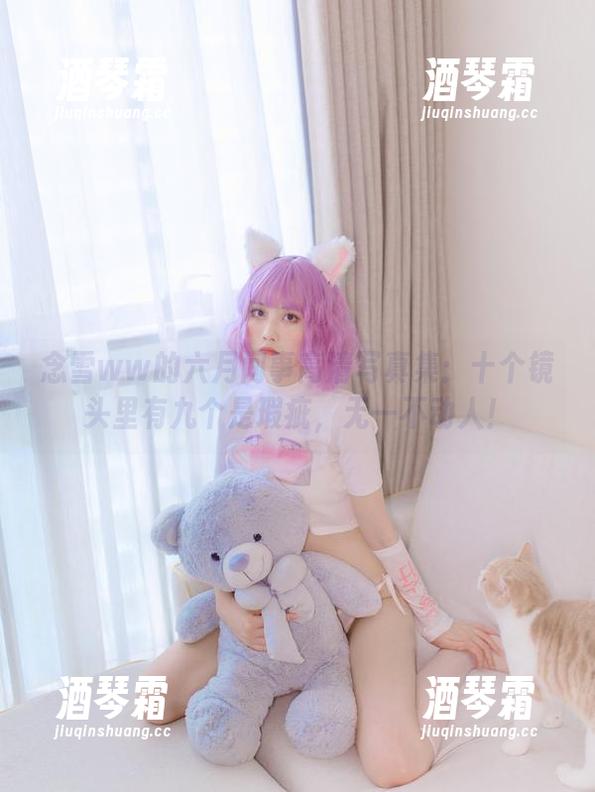 念雪ww的六月间事高清写真集：十个镜头里有九个是瑕疵，无一不动人！