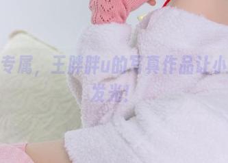 粉丝专属，王胖胖u的写真作品让小腿也发光！